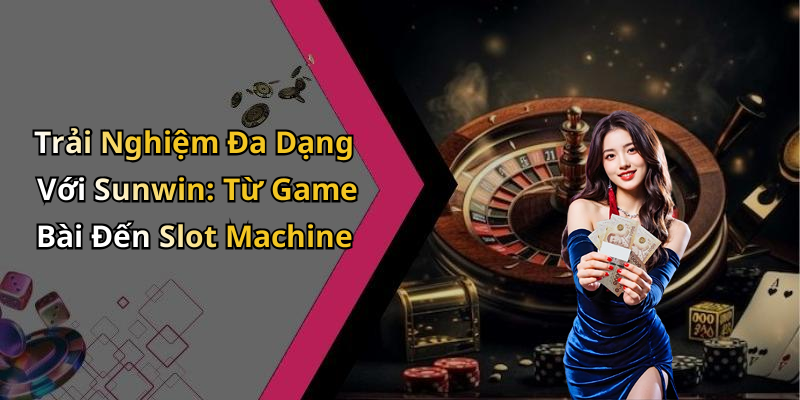 Trải Nghiệm Đa Dạng Với Sunwin: Từ Game Bài Đến Slot Machine