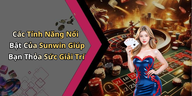 Các Tính Năng Nổi Bật Của Sunwin Giúp Bạn Thỏa Sức Giải Trí