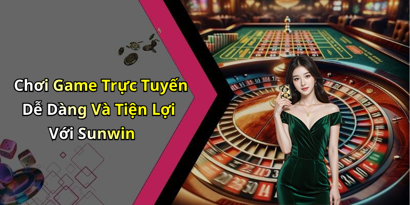 Chơi Game Trực Tuyến Dễ Dàng Và Tiện Lợi Với Sunwin