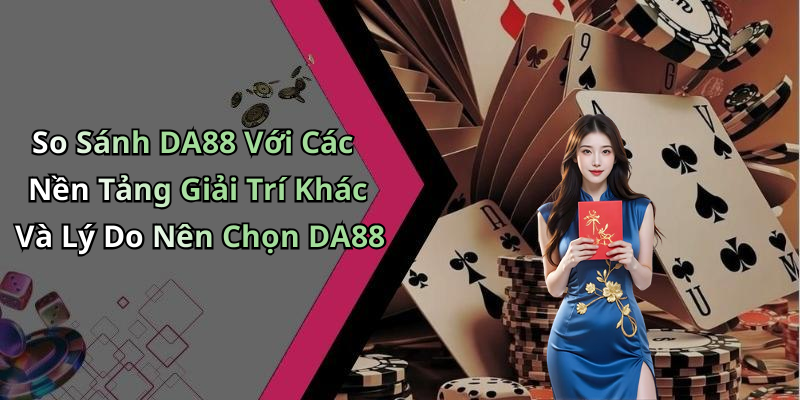 So Sánh DA88 Với Các Nền Tảng Giải Trí Khác Và Lý Do Nên Chọn DA88