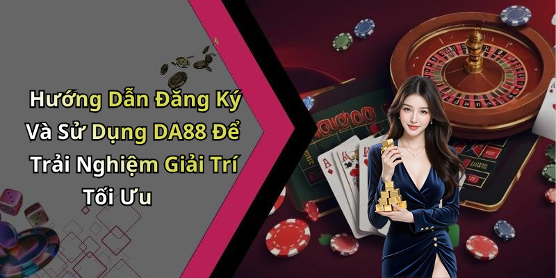 Hướng Dẫn Đăng Ký Và Sử Dụng DA88 Để Trải Nghiệm Giải Trí Tối Ưu
