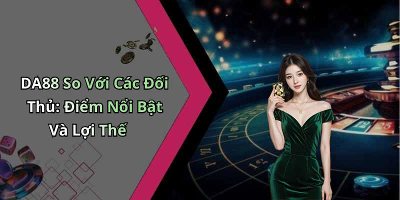 DA88 So Với Các Đối Thủ: Điểm Nổi Bật Và Lợi Thế
