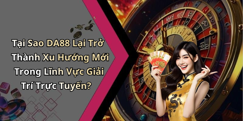 Tại Sao DA88 Lại Trở Thành Xu Hướng Mới Trong Lĩnh Vực Giải Trí Trực Tuyến?
