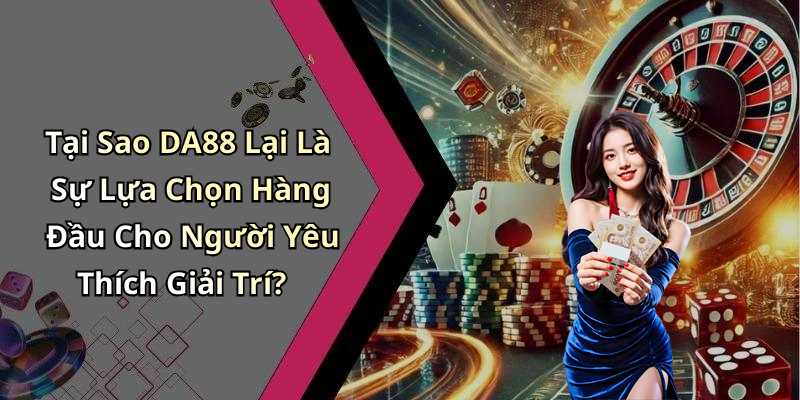Tại Sao DA88 Lại Là Sự Lựa Chọn Hàng Đầu Cho Người Yêu Thích Giải Trí?