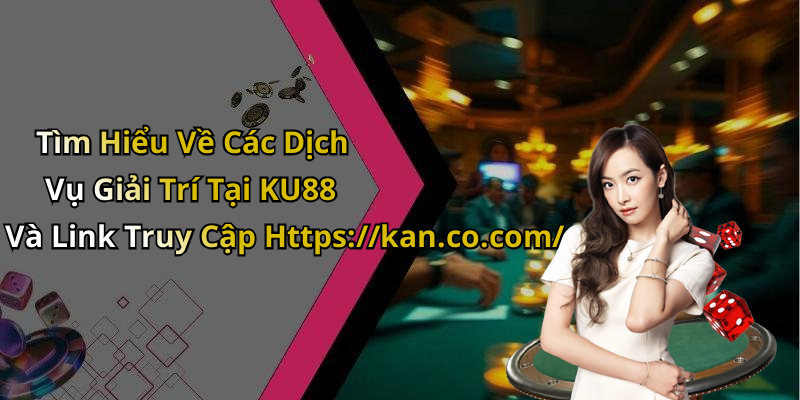 Tìm Hiểu Về Các Dịch Vụ Giải Trí Tại KU88 Và Link Truy Cập Https://kan.co.com/