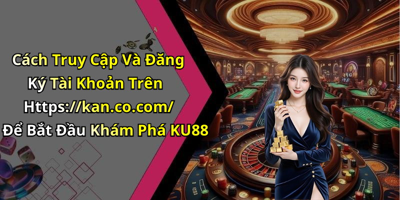 Cách Truy Cập Và Đăng Ký Tài Khoản Trên Https://kan.co.com/ Để Bắt Đầu Khám Phá KU88