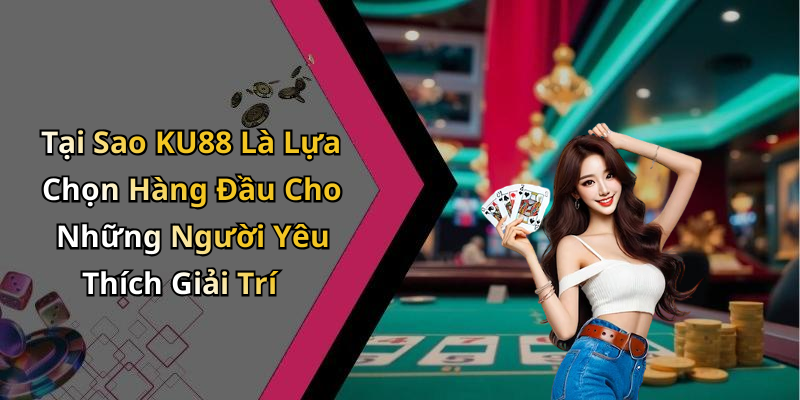 Tại Sao KU88 Là Lựa Chọn Hàng Đầu Cho Những Người Yêu Thích Giải Trí