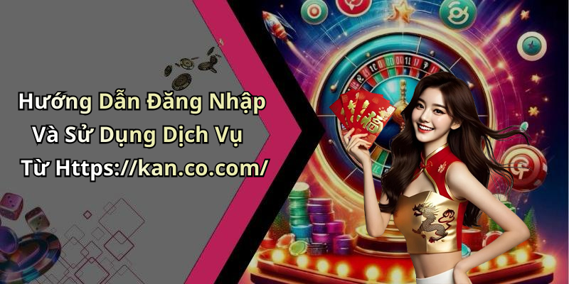 Hướng Dẫn Đăng Nhập Và Sử Dụng Dịch Vụ Từ Https://kan.co.com/