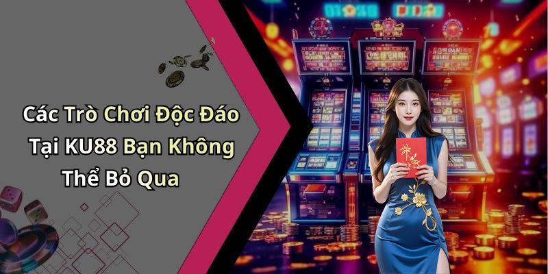 Các Trò Chơi Độc Đáo Tại KU88 Bạn Không Thể Bỏ Qua