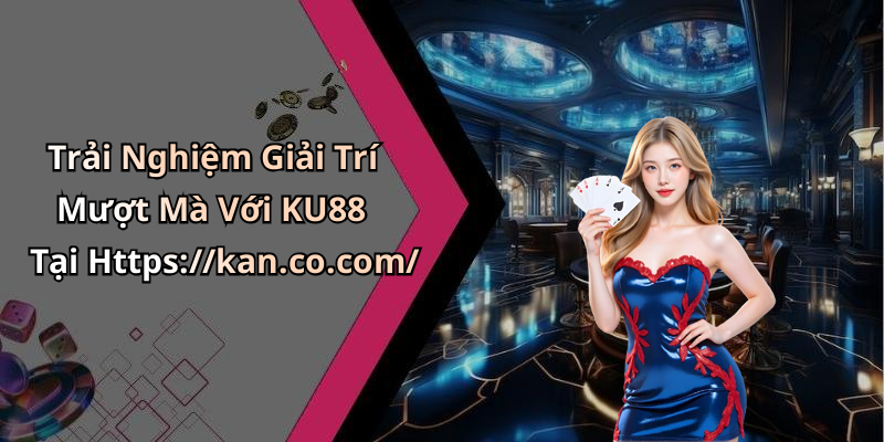 Trải Nghiệm Giải Trí Mượt Mà Với KU88 Tại Https://kan.co.com/