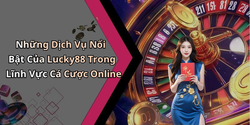 Những Dịch Vụ Nổi Bật Của Lucky88 Trong Lĩnh Vực Cá Cược Online