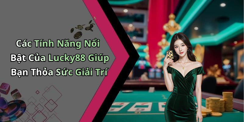 Các Tính Năng Nổi Bật Của Lucky88 Giúp Bạn Thỏa Sức Giải Trí