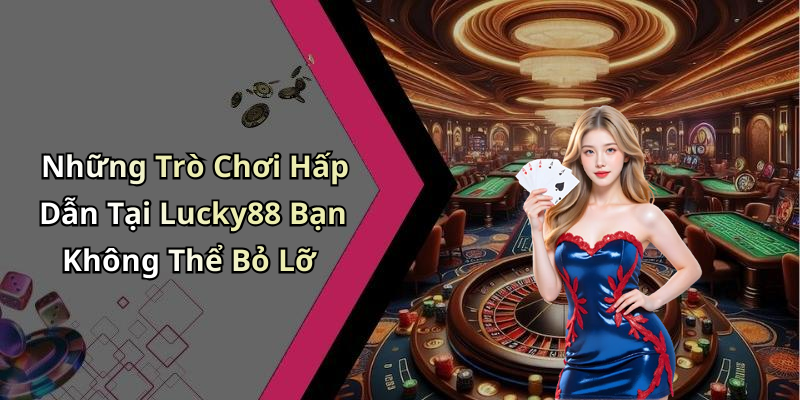 Những Trò Chơi Hấp Dẫn Tại Lucky88 Bạn Không Thể Bỏ Lỡ