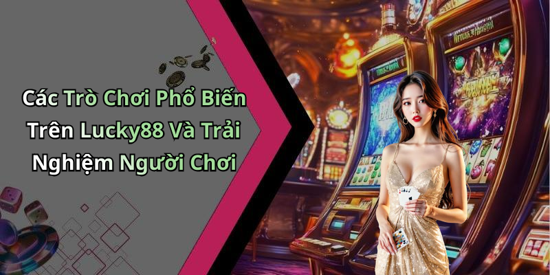 Các Trò Chơi Phổ Biến Trên Lucky88 Và Trải Nghiệm Người Chơi