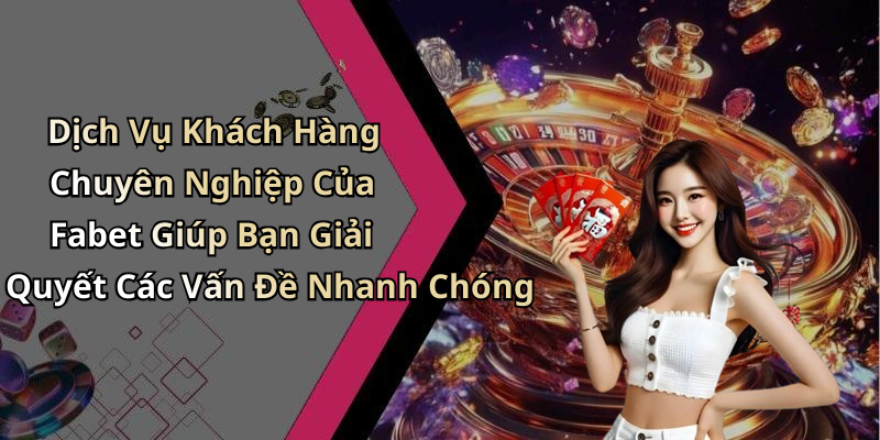 Dịch Vụ Khách Hàng Chuyên Nghiệp Của Fabet Giúp Bạn Giải Quyết Các Vấn Đề Nhanh Chóng