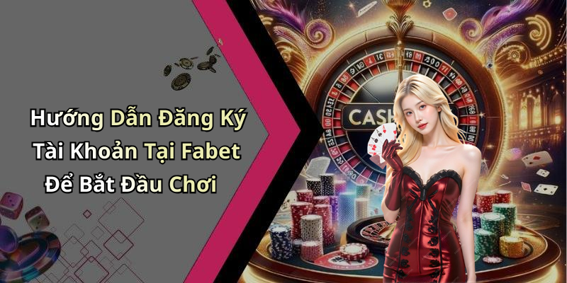 Hướng Dẫn Đăng Ký Tài Khoản Tại Fabet Để Bắt Đầu Chơi