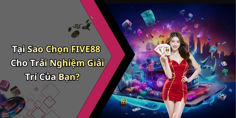 Tại Sao Chọn FIVE88 Cho Trải Nghiệm Giải Trí Của Bạn?