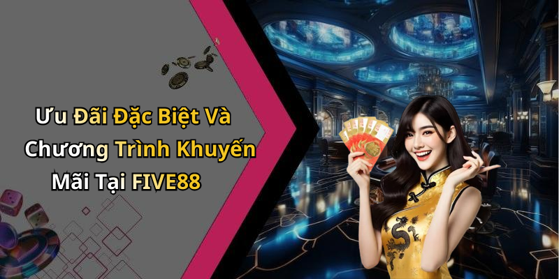 Ưu Đãi Đặc Biệt Và Chương Trình Khuyến Mãi Tại FIVE88