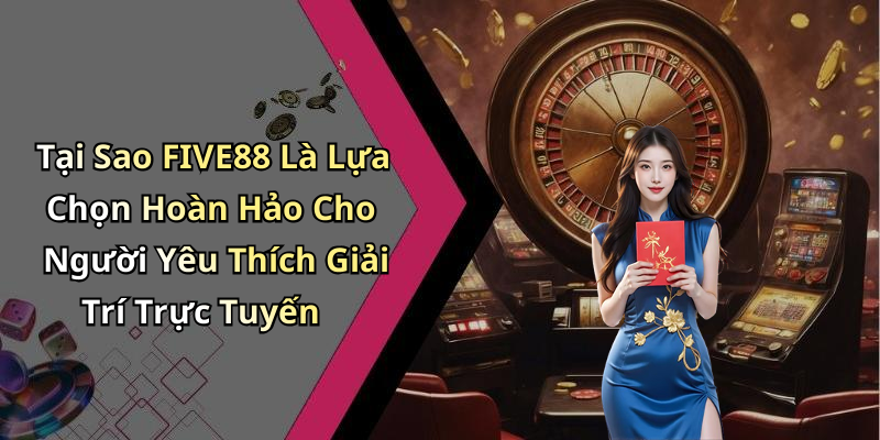 Tại Sao FIVE88 Là Lựa Chọn Hoàn Hảo Cho Người Yêu Thích Giải Trí Trực Tuyến