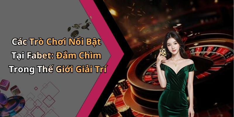 Các Trò Chơi Nổi Bật Tại Fabet: Đắm Chìm Trong Thế Giới Giải Trí