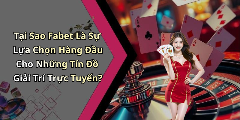 Tại Sao Fabet Là Sự Lựa Chọn Hàng Đầu Cho Những Tín Đồ Giải Trí Trực Tuyến?
