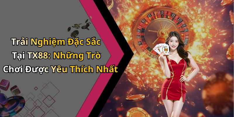 Trải Nghiệm Đặc Sắc Tại TX88: Những Trò Chơi Được Yêu Thích Nhất