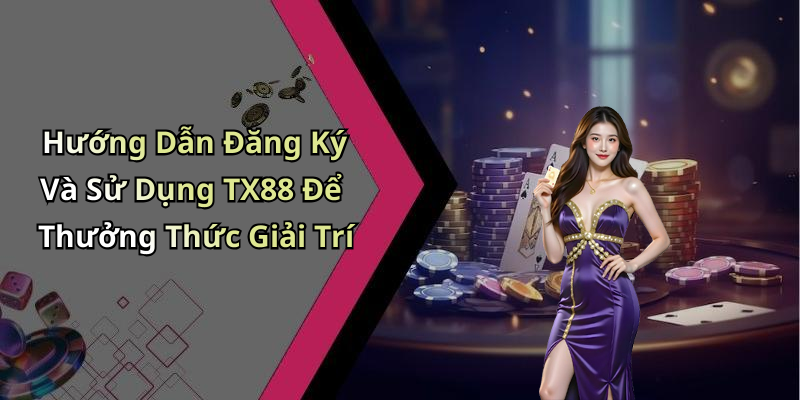 Hướng Dẫn Đăng Ký Và Sử Dụng TX88 Để Thưởng Thức Giải Trí