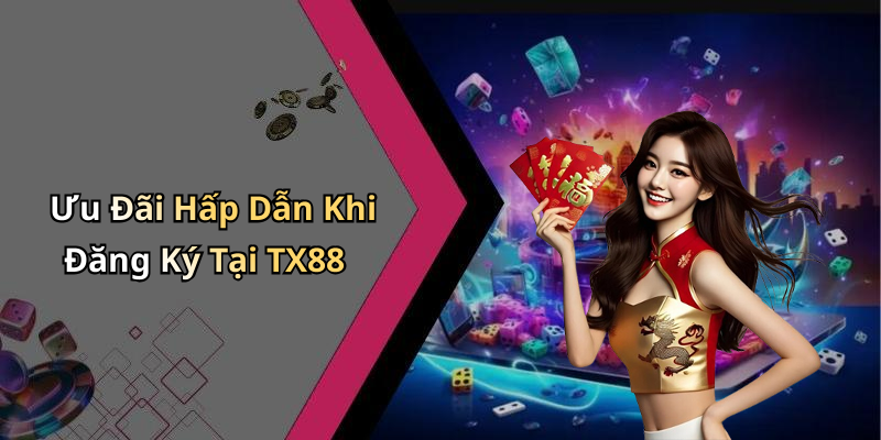 Ưu Đãi Hấp Dẫn Khi Đăng Ký Tại TX88
