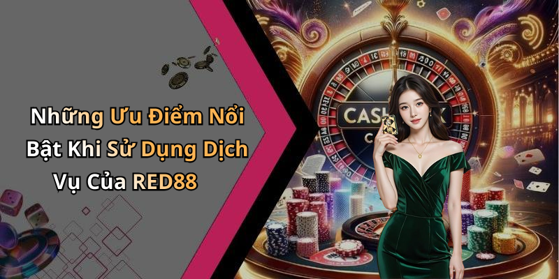 Những Ưu Điểm Nổi Bật Khi Sử Dụng Dịch Vụ Của RED88