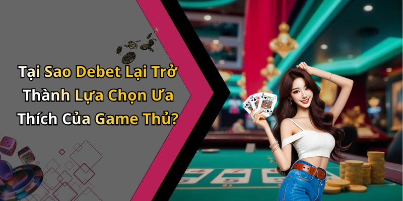 Tại Sao Debet Lại Trở Thành Lựa Chọn Ưa Thích Của Game Thủ?