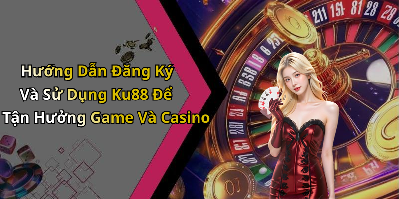 Hướng Dẫn Đăng Ký Và Sử Dụng Ku88 Để Tận Hưởng Game Và Casino