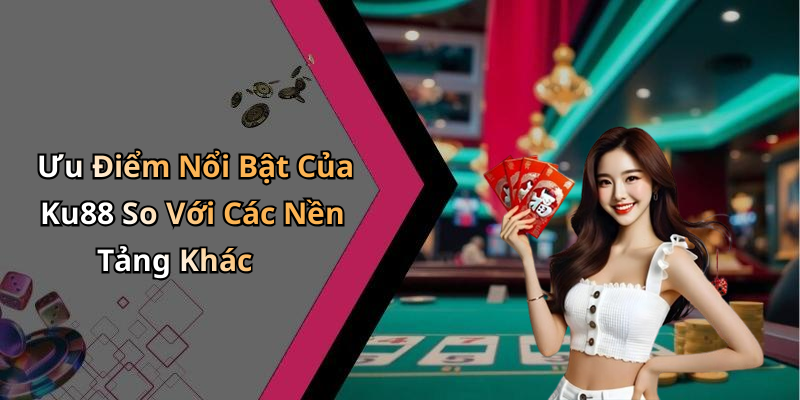Ưu Điểm Nổi Bật Của Ku88 So Với Các Nền Tảng Khác