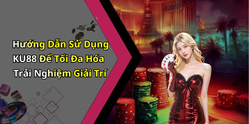 Hướng Dẫn Sử Dụng KU88 Để Tối Đa Hóa Trải Nghiệm Giải Trí
