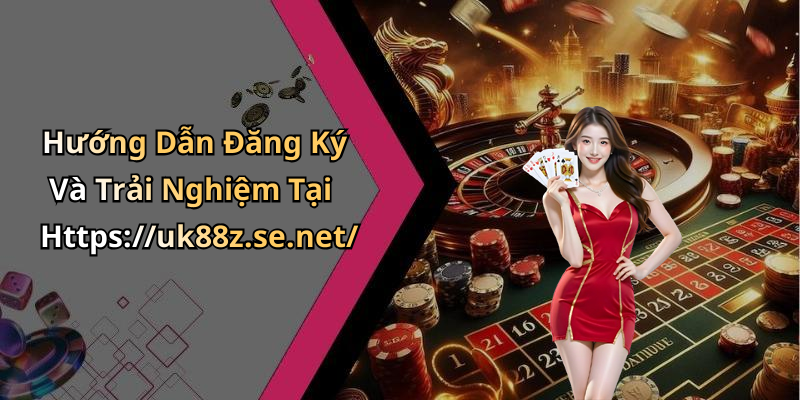 Hướng Dẫn Đăng Ký Và Trải Nghiệm Tại Https://uk88z.se.net/
