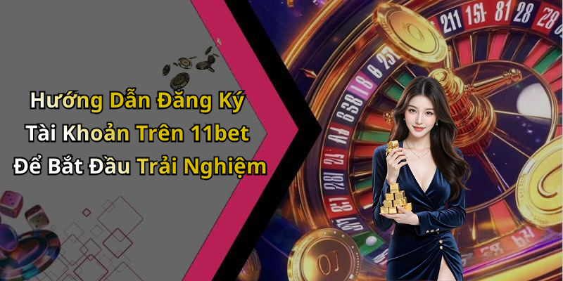Hướng Dẫn Đăng Ký Tài Khoản Trên 11bet Để Bắt Đầu Trải Nghiệm
