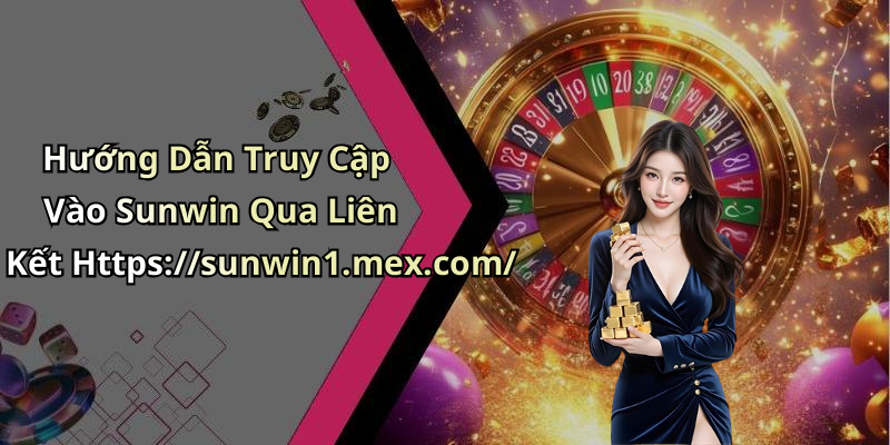 Hướng Dẫn Truy Cập Vào Sunwin Qua Liên Kết Https://sunwin1.mex.com/