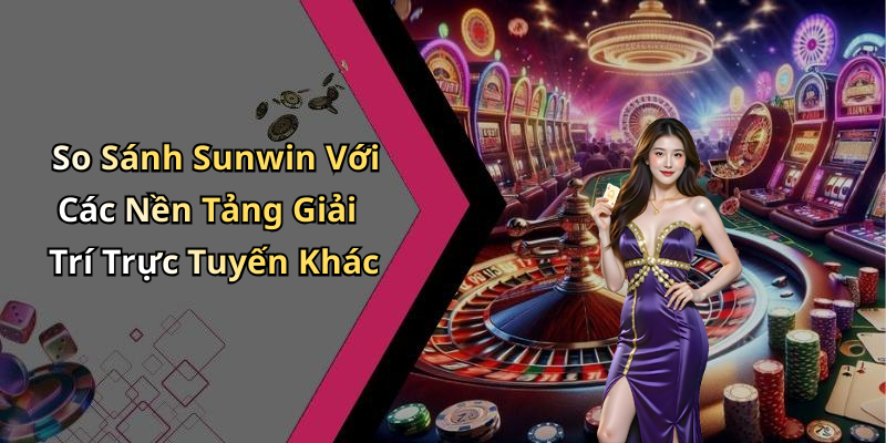 So Sánh Sunwin Với Các Nền Tảng Giải Trí Trực Tuyến Khác