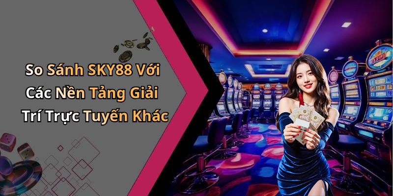 So Sánh SKY88 Với Các Nền Tảng Giải Trí Trực Tuyến Khác
