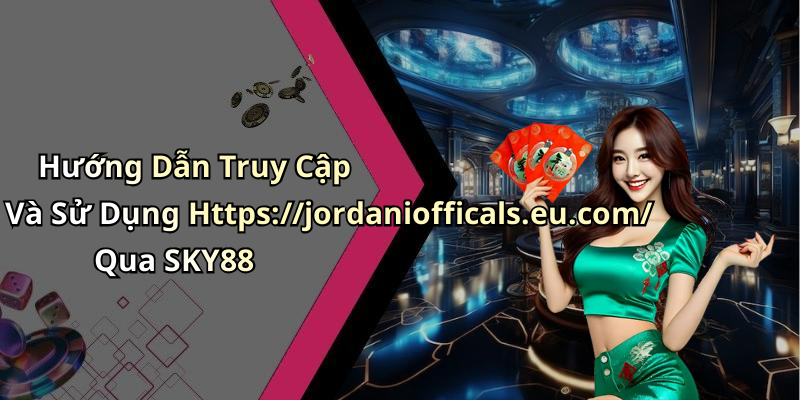 Hướng Dẫn Truy Cập Và Sử Dụng Https://jordaniofficals.eu.com/ Qua SKY88