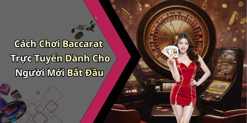 Cách Chơi Baccarat Trực Tuyến Dành Cho Người Mới Bắt Đầu