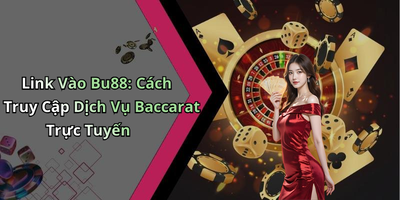 Link Vào Bu88: Cách Truy Cập Dịch Vụ Baccarat Trực Tuyến