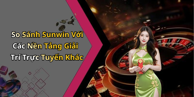 So Sánh Sunwin Với Các Nền Tảng Giải Trí Trực Tuyến Khác
