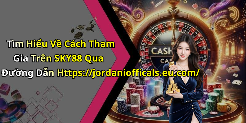 Tìm Hiểu Về Cách Tham Gia Trên SKY88 Qua Đường Dẫn Https://jordaniofficals.eu.com/