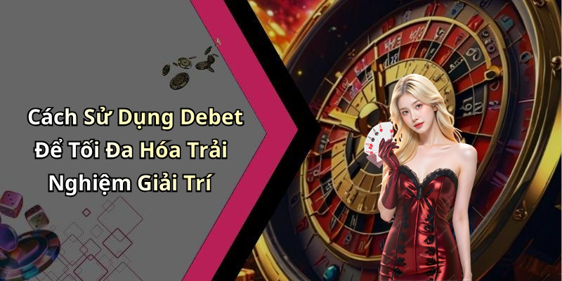 Cách Sử Dụng Debet Để Tối Đa Hóa Trải Nghiệm Giải Trí