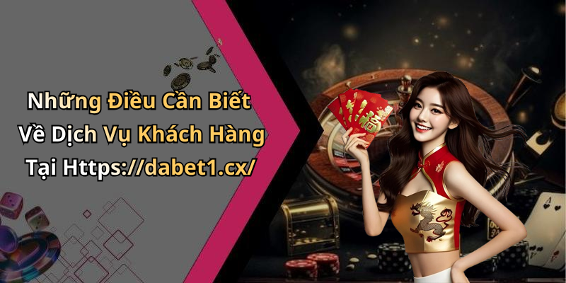 Những Điều Cần Biết Về Dịch Vụ Khách Hàng Tại Https://dabet1.cx/
