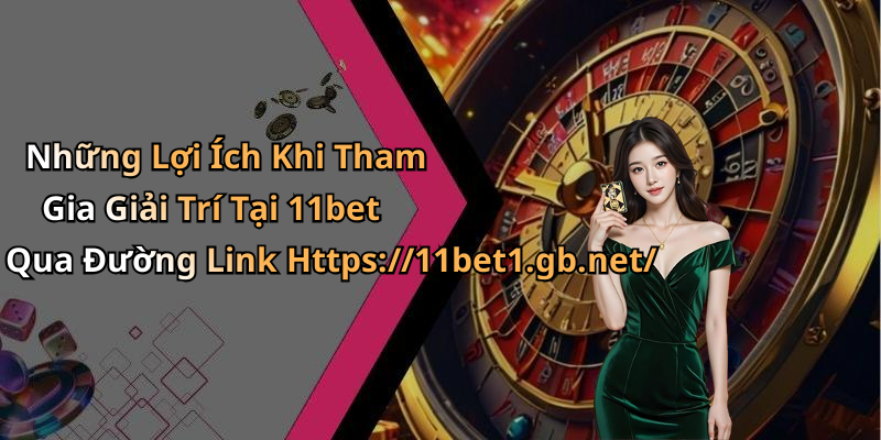 Những Lợi Ích Khi Tham Gia Giải Trí Tại 11bet Qua Đường Link Https://11bet1.gb.net/