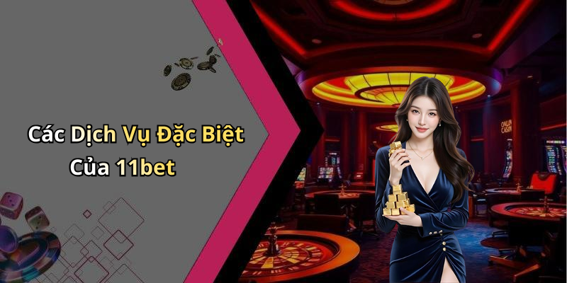 Các Dịch Vụ Đặc Biệt Của 11bet