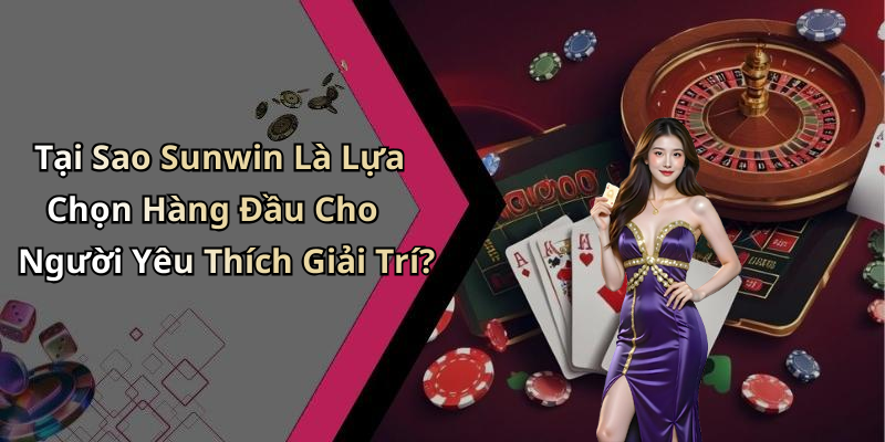 Tại Sao Sunwin Là Lựa Chọn Hàng Đầu Cho Người Yêu Thích Giải Trí?