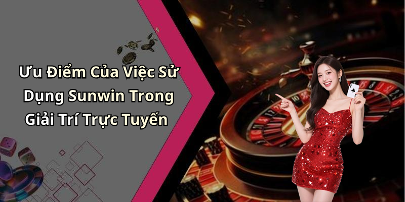 Ưu Điểm Của Việc Sử Dụng Sunwin Trong Giải Trí Trực Tuyến