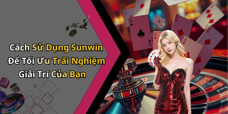 Cách Sử Dụng Sunwin Để Tối Ưu Trải Nghiệm Giải Trí Của Bạn